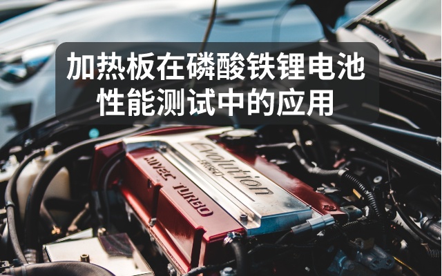 加熱板在磷酸鐵鋰電池性能測試中的應用 加熱板在磷酸鐵鋰電池性能測試中的應用